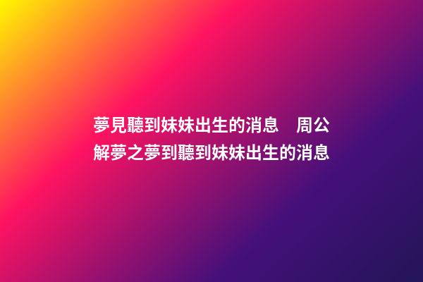 夢見聽到妹妹出生的消息　周公解夢之夢到聽到妹妹出生的消息